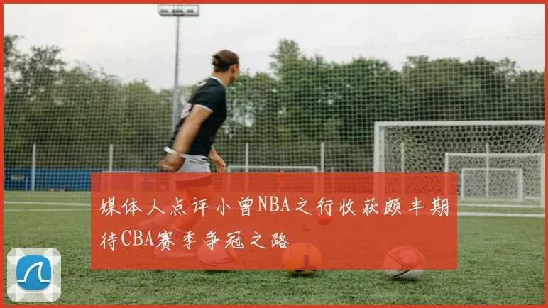 媒体人点评小曾NBA之行收获颇丰期待CBA赛季争冠之路