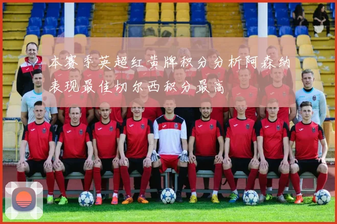 本赛季英超红黄牌积分分析阿森纳表现最佳切尔西积分最高