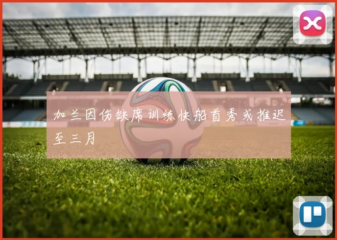 加兰因伤缺席训练快船首秀或推迟至三月