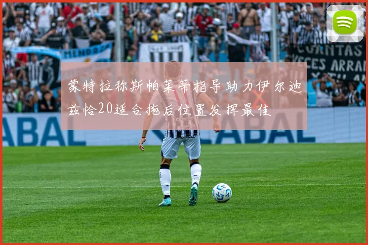 蒙特拉称斯帕莱蒂指导助力伊尔迪兹恰20适合拖后位置发挥最佳