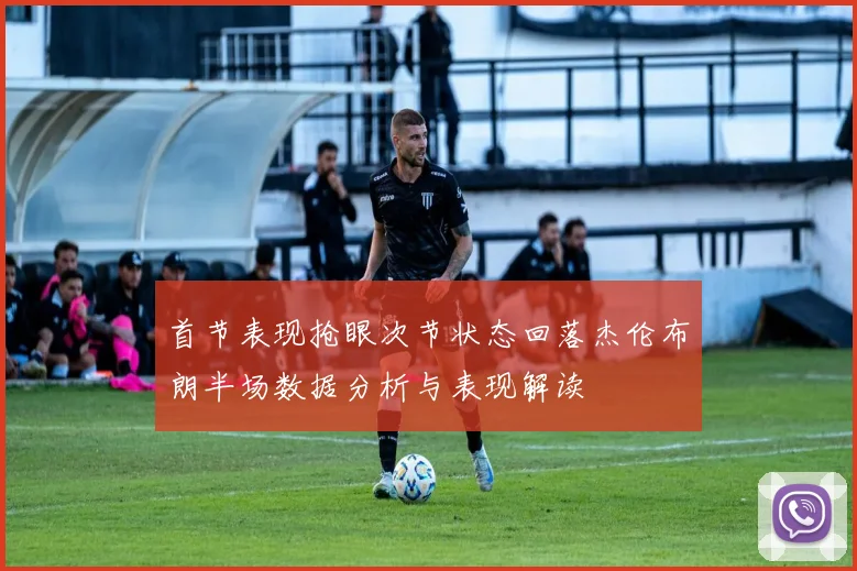 首节表现抢眼次节状态回落杰伦布朗半场数据分析与表现解读