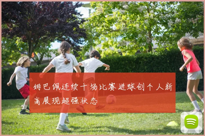 姆巴佩连续十场比赛进球创个人新高展现超强状态