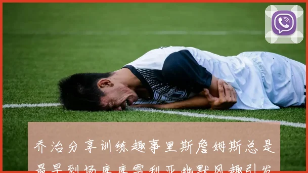 乔治分享训练趣事里斯詹姆斯总是最早到场库库雷利亚幽默风趣引发笑声