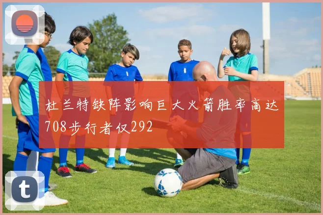 杜兰特缺阵影响巨大火箭胜率高达708步行者仅292