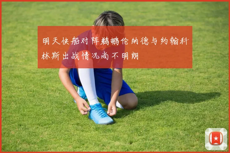 明天快船对阵鹈鹕伦纳德与约翰科林斯出战情况尚不明朗