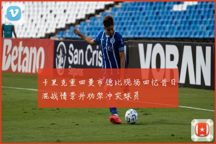 卡里克重回曼市德比现场回忆昔日混战情景并劝架冲突球员