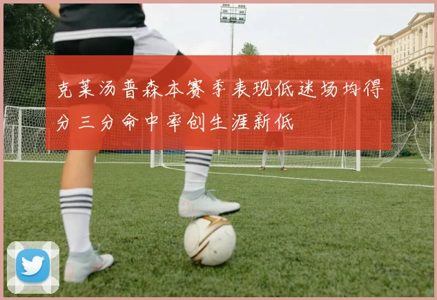 克莱汤普森本赛季表现低迷场均得分三分命中率创生涯新低