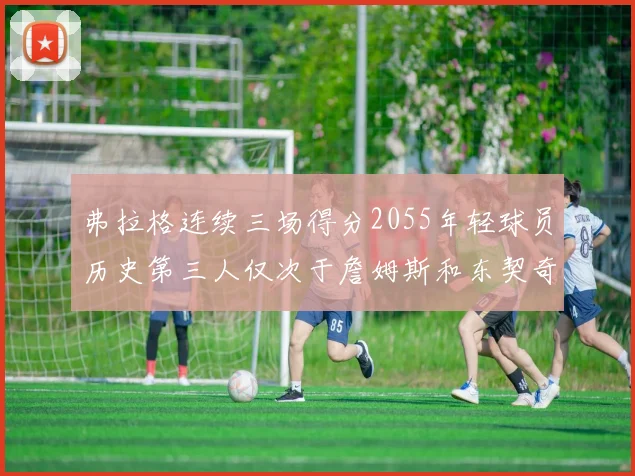 弗拉格连续三场得分2055年轻球员历史第三人仅次于詹姆斯和东契奇