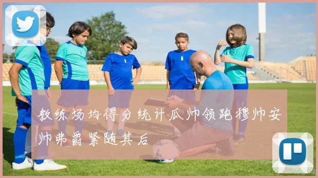 教练场均得分统计瓜帅领跑穆帅安帅弗爵紧随其后