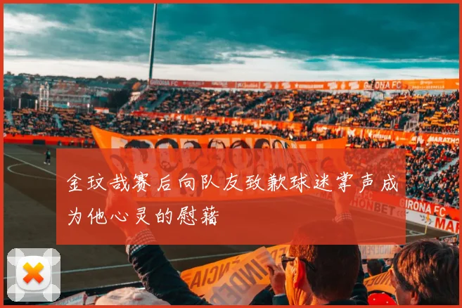 金玟哉赛后向队友致歉球迷掌声成为他心灵的慰藉