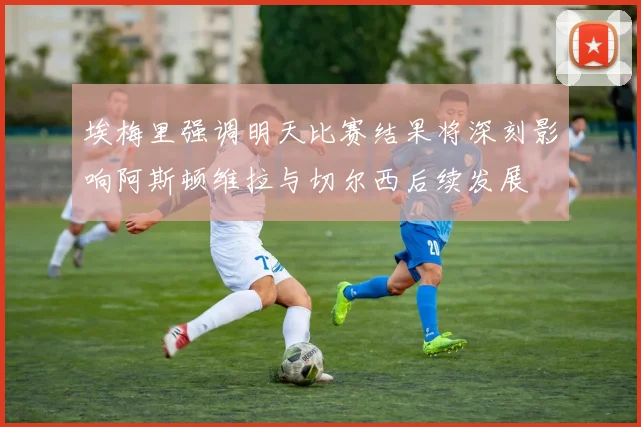 埃梅里强调明天比赛结果将深刻影响阿斯顿维拉与切尔西后续发展