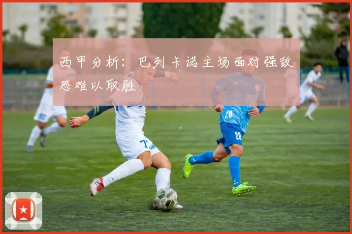 西甲分析：巴列卡诺主场面对强敌恐难以取胜