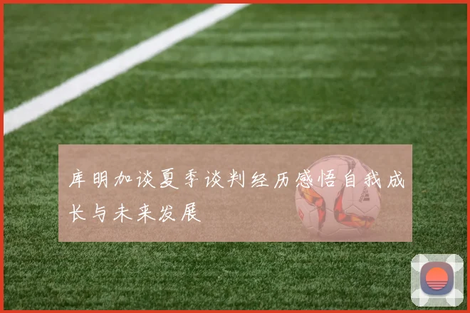 库明加谈夏季谈判经历感悟自我成长与未来发展