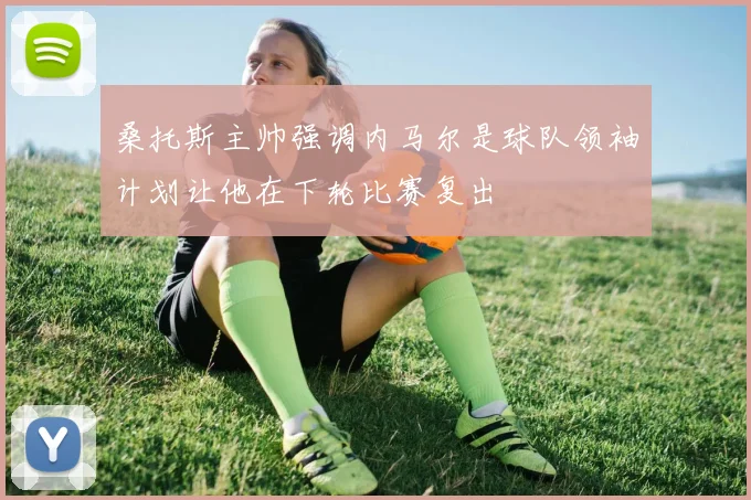 桑托斯主帅强调内马尔是球队领袖计划让他在下轮比赛复出