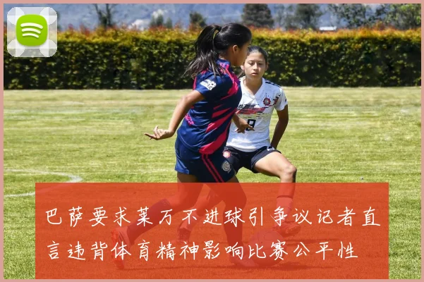 巴萨要求莱万不进球引争议记者直言违背体育精神影响比赛公平性