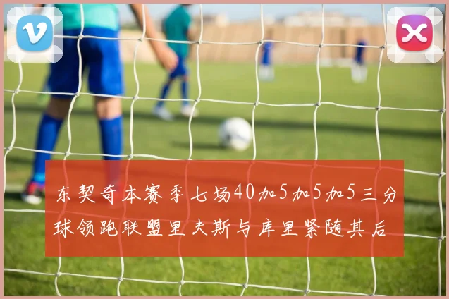 东契奇本赛季七场40加5加5加5三分球领跑联盟里夫斯与库里紧随其后