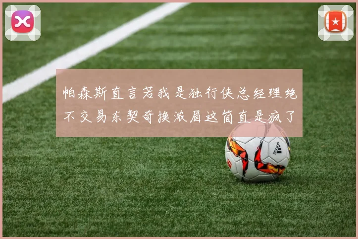 帕森斯直言若我是独行侠总经理绝不交易东契奇换浓眉这简直是疯了