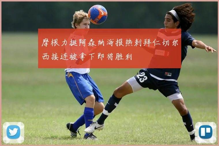 摩根力挺阿森纳海报热刺拜仁切尔西接连被拿下即将胜利