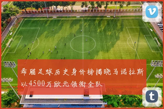 希腊足球历史身价榜揭晓马诺拉斯以4500万欧元领衔全队