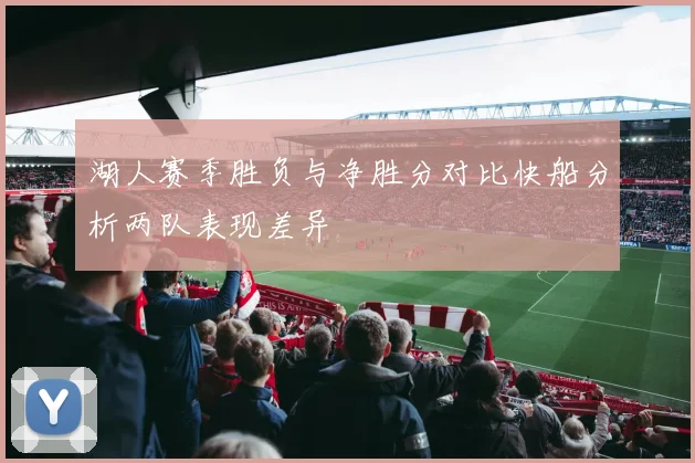湖人赛季胜负与净胜分对比快船分析两队表现差异