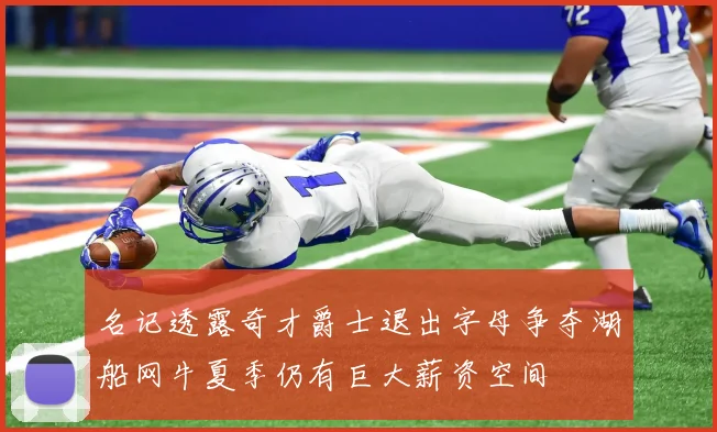 名记透露奇才爵士退出字母争夺湖船网牛夏季仍有巨大薪资空间