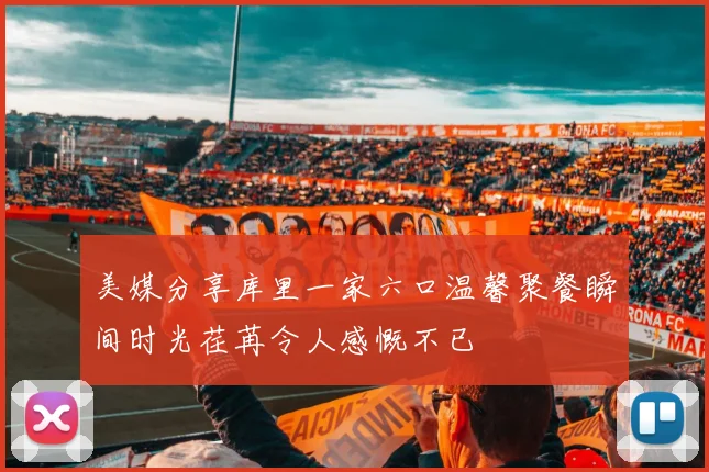 美媒分享库里一家六口温馨聚餐瞬间时光荏苒令人感慨不已