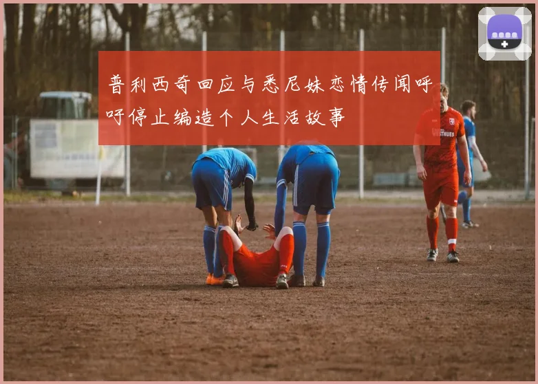 普利西奇回应与悉尼妹恋情传闻呼吁停止编造个人生活故事