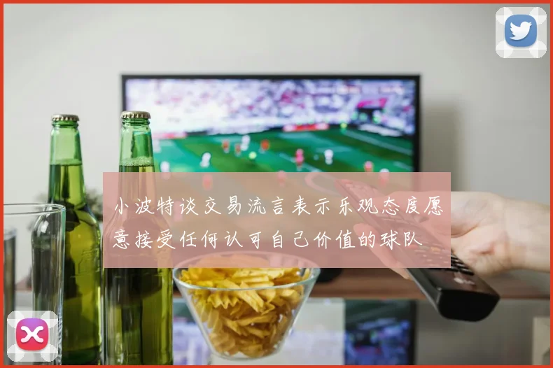 小波特谈交易流言表示乐观态度愿意接受任何认可自己价值的球队